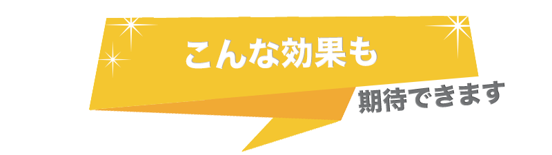 こんな効果も期待できます!